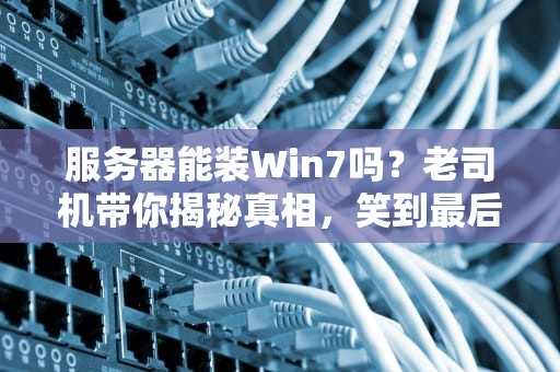 服务器能装Win7吗？老司机带你揭秘真相，笑到最后的竟是它！