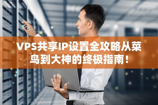 VPS共享IP设置全攻略从菜鸟到大神的终极指南！