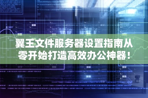 翼王文件服务器设置指南从零开始打造高效办公神器！