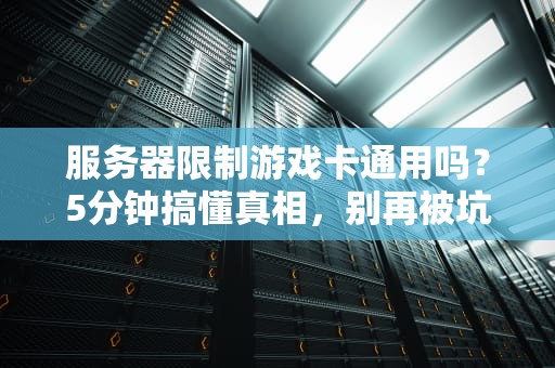 服务器限制游戏卡通用吗？5分钟搞懂真相，别再被坑了！