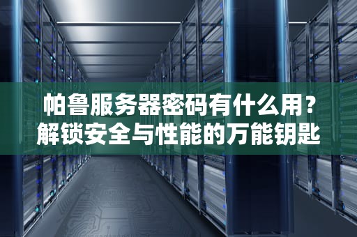 帕鲁服务器密码有什么用？解锁安全与性能的万能钥匙！