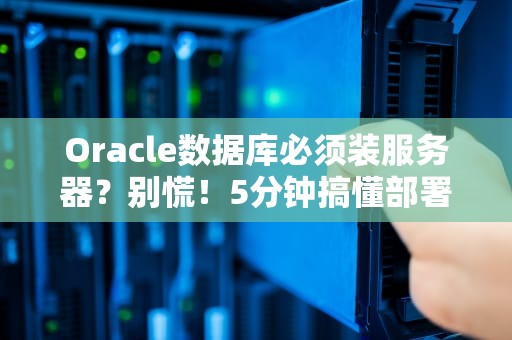Oracle数据库必须装服务器？别慌！5分钟搞懂部署那些事儿