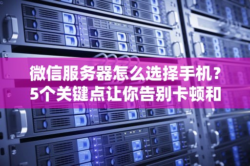 微信服务器怎么选择手机？5个关键点让你告别卡顿和延迟！