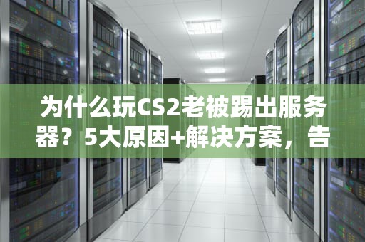 为什么玩CS2老被踢出服务器？5大原因+解决方案，告别“踢人”噩梦！
