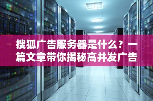 搜狐广告服务器是什么？一篇文章带你揭秘高并发广告系统的黑科技！