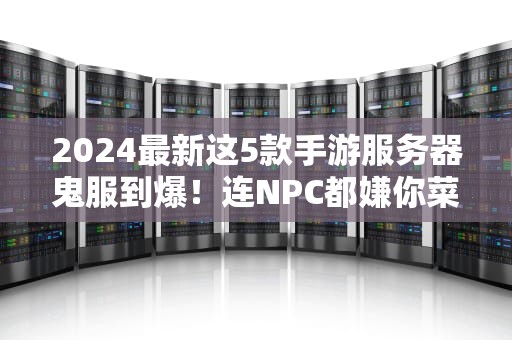 2024最新这5款手游服务器鬼服到爆！连NPC都嫌你菜，速来捡漏当大佬