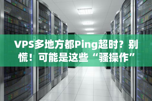 VPS多地方都Ping超时？别慌！可能是这些“骚操作”在捣鬼
