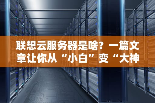 联想云服务器是啥？一篇文章让你从“小白”变“大神”！