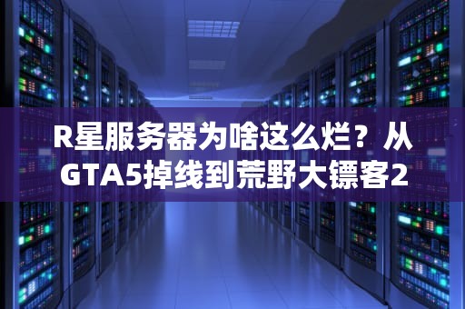 R星服务器为啥这么烂？从GTA5掉线到荒野大镖客2卡成PPT，技术宅带你深扒真相！