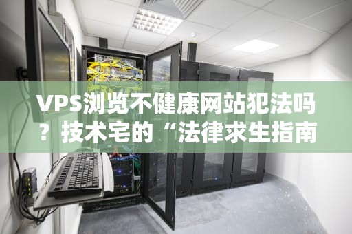 VPS浏览不健康网站犯法吗？技术宅的“法律求生指南”来了！
