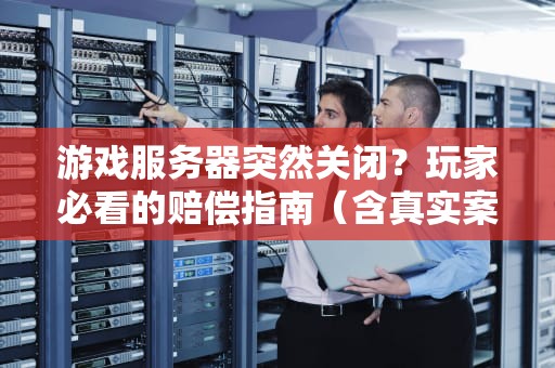 游戏服务器突然关闭？玩家必看的赔偿指南（含真实案例解析）