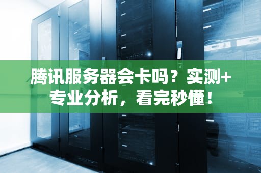 腾讯服务器会卡吗？实测+专业分析，看完秒懂！