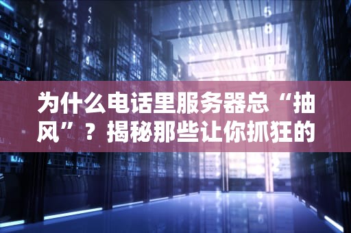为什么电话里服务器总“抽风”？揭秘那些让你抓狂的通信故障真相！