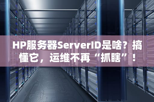 HP服务器ServerID是啥？搞懂它，运维不再“抓瞎”！