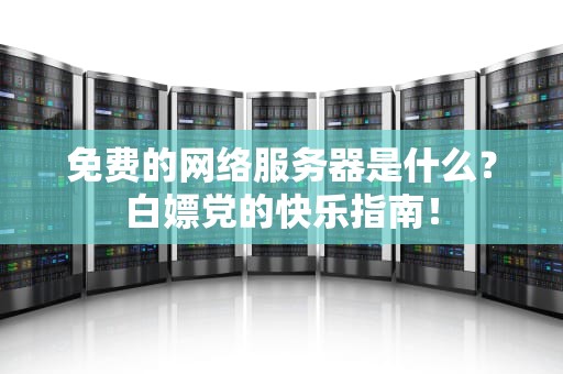 免费的网络服务器是什么？白嫖党的快乐指南！