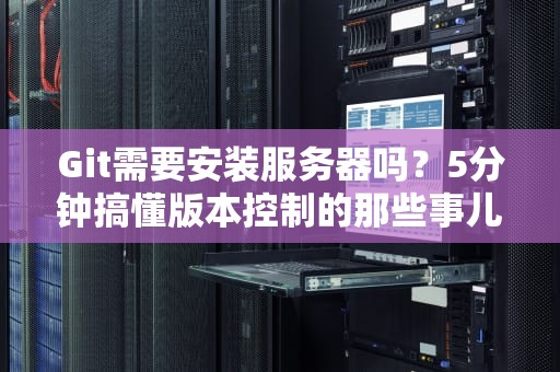 Git需要安装服务器吗？5分钟搞懂版本控制的那些事儿！