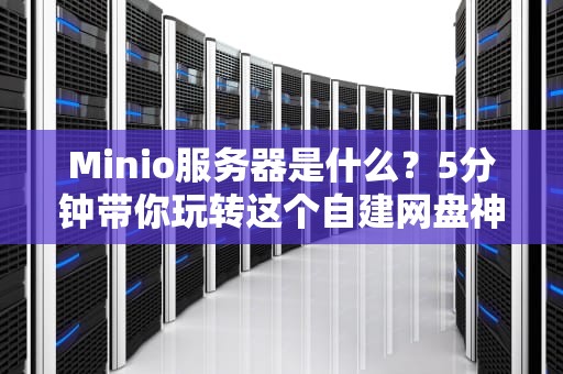 Minio服务器是什么？5分钟带你玩转这个自建网盘神器！