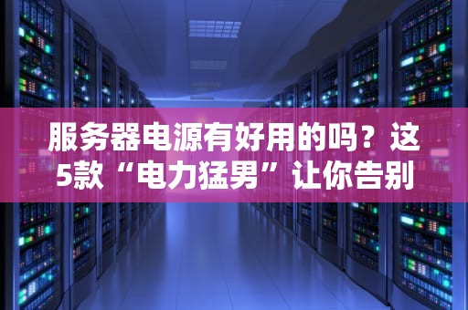 服务器电源有好用的吗？这5款“电力猛男”让你告别宕机焦虑！