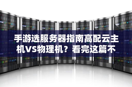 手游选服务器指南高配云主机VS物理机？看完这篇不再纠结！