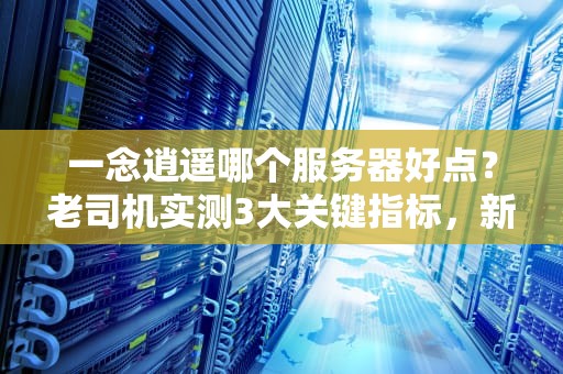 一念逍遥哪个服务器好点？老司机实测3大关键指标，新手必看避坑指南！