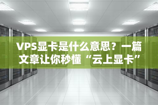 VPS显卡是什么意思？一篇文章让你秒懂“云上显卡”的奥秘！