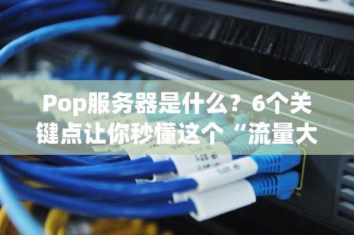 Pop服务器是什么？6个关键点让你秒懂这个“流量大管家”！