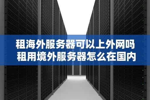 租海外服务器可以上外网吗 租用境外服务器怎么在国内访问网站