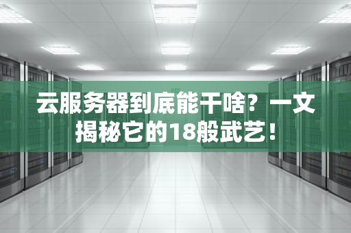 云服务器到底能干啥？一文揭秘它的18般武艺！
