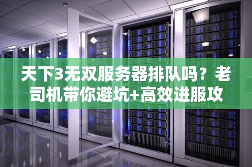 天下3无双服务器排队吗？老司机带你避坑+高效进服攻略！