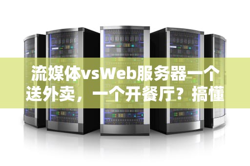 流媒体vsWeb服务器一个送外卖，一个开餐厅？搞懂区别不踩坑！