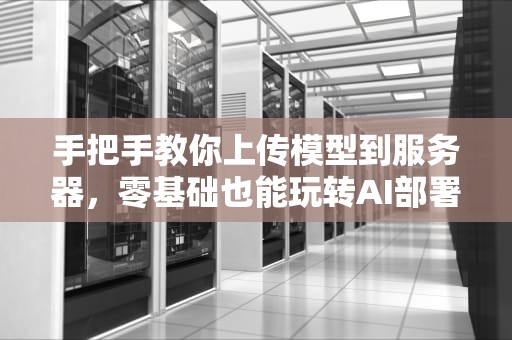 手把手教你上传模型到服务器，零基础也能玩转AI部署！