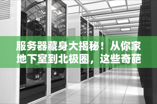 服务器藏身大揭秘！从你家地下室到北极圈，这些奇葩地方都有服务器！