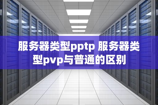 服务器类型pptp 服务器类型pvp与普通的区别