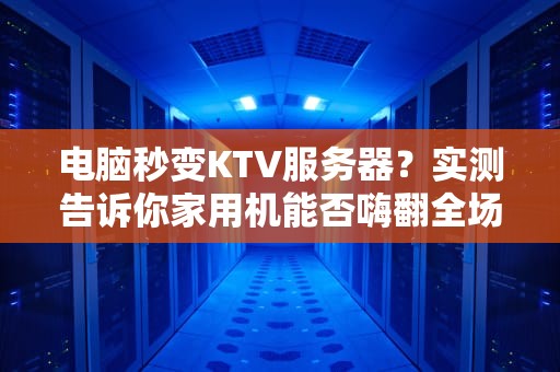 电脑秒变KTV服务器？实测告诉你家用机能否嗨翻全场！