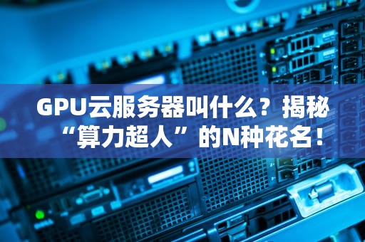 GPU云服务器叫什么？揭秘“算力超人”的N种花名！