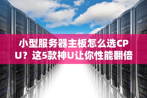 小型服务器主板怎么选CPU？这5款神U让你性能翻倍不踩坑！