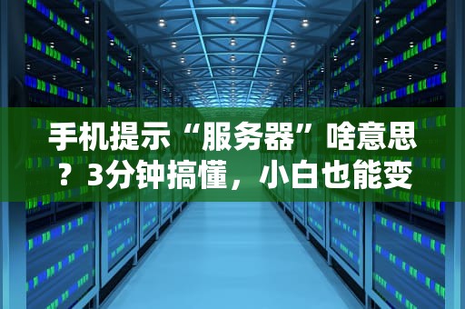 手机提示“服务器”啥意思？3分钟搞懂，小白也能变大神！