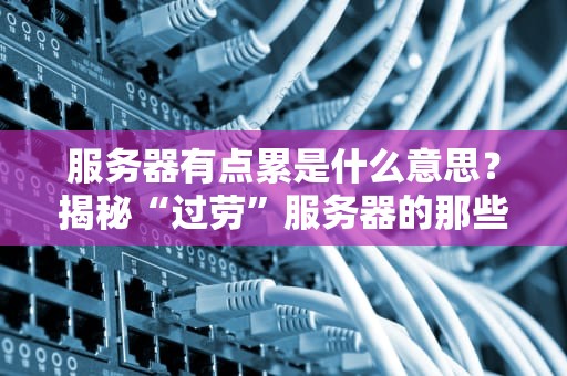 服务器有点累是什么意思？揭秘“过劳”服务器的那些事儿！