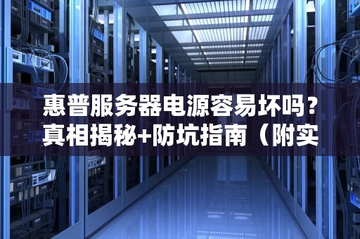 惠普服务器电源容易坏吗？真相揭秘+防坑指南（附实战案例）
