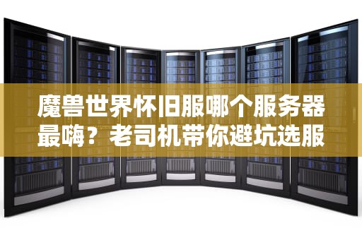 魔兽世界怀旧服哪个服务器最嗨？老司机带你避坑选服指南！