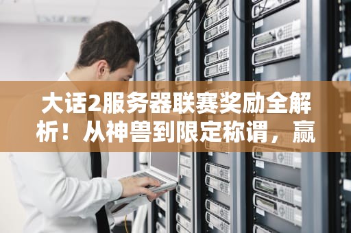 大话2服务器联赛奖励全解析！从神兽到限定称谓，赢家到底能捞到啥？