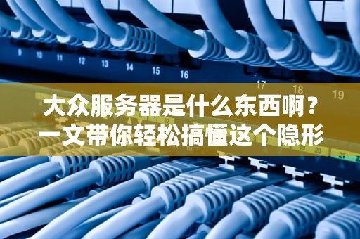 大众服务器是什么东西啊？一文带你轻松搞懂这个隐形打工人！