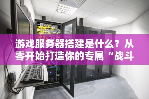 游戏服务器搭建是什么？从零开始打造你的专属“战斗堡垒”！