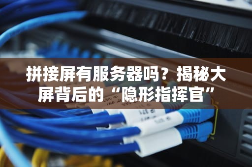 拼接屏有服务器吗？揭秘大屏背后的“隐形指挥官”