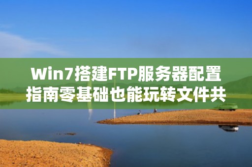 Win7搭建FTP服务器配置指南零基础也能玩转文件共享！