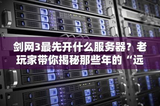 剑网3最先开什么服务器？老玩家带你揭秘那些年的“远古服”秘闻！