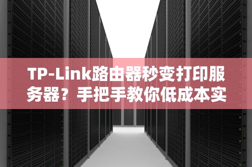 TP-Link路由器秒变打印服务器？手把手教你低成本实现无线打印！