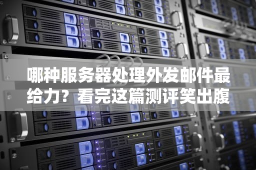 哪种服务器处理外发邮件最给力？看完这篇测评笑出腹肌！