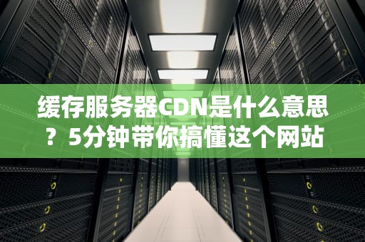 缓存服务器CDN是什么意思？5分钟带你搞懂这个网站加速神器！