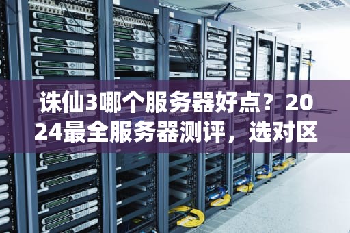 诛仙3哪个服务器好点？2024最全服务器测评，选对区服爽到飞起！